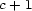 c+ 1 