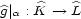 g|a : K --> L 