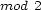 mod 2 