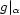 g| a 