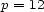 p = 12 