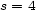 s = 4 