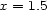 x = 1.5 