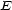 E 