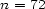n = 72 
