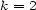 k = 2 