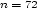 n= 72 