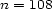 n = 108 