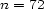 n = 72 