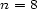 n = 8 