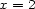 x = 2 