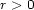 r > 0 