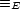 =_ E 