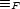  =_ F 