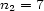 n2 = 7 