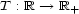 T : R --> R+ 