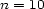 n = 10 
