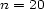 n = 20 