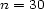 n = 30 