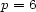 p = 6 