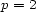 p = 2 