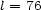 l = 76 