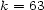 k = 63 