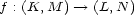f : (K, M )-- > (L, N) 