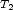 T 2 
