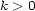 k > 0 