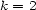 k = 2 