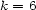 k = 6 