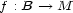 f : B --> M 