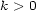 k > 0 