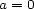 a = 0 