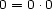 0 = 0.0 