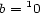 b = 10 