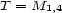 T = M 1,4 
