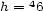 h = 46 