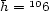 h = 106 