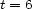 t = 6 