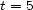 t = 5 