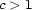 c > 1 