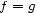 f = g 