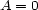 A = 0 