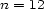n = 12 