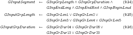  GInputSegment <-- GInpGrpLength /\ GInpGrpDuration /\ (9.34) GInpEndLong /\ GInpEndRest /\ GInpBeginLoud  GInputGrpLength <-- GInpGrLen1 \/ GInpGrLen2 \/ (9.35) GInpGrLen3 \/ GInpGrLen4 \/ GInpGrLen5  GInputGrpDuration <-- GInpGrDur04 \/ GInpGrDur08 \/ (9.36) GInpGrDur13 \/ GInpGrDur20   