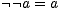 ¬ ¬a = a 